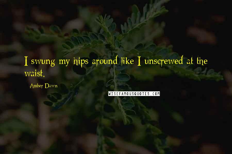 Amber Dawn Quotes: I swung my hips around like I unscrewed at the waist.