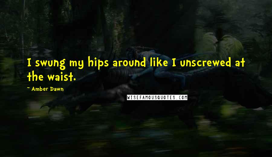 Amber Dawn Quotes: I swung my hips around like I unscrewed at the waist.