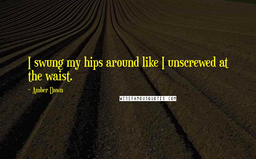 Amber Dawn Quotes: I swung my hips around like I unscrewed at the waist.