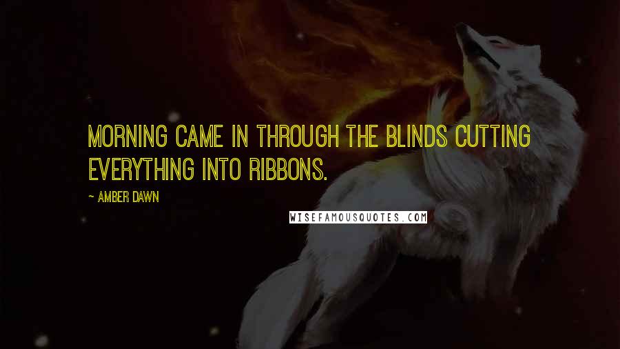 Amber Dawn Quotes: Morning came in through the blinds cutting everything into ribbons.