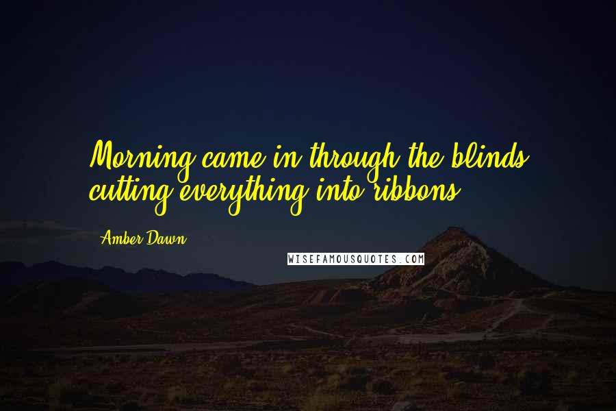 Amber Dawn Quotes: Morning came in through the blinds cutting everything into ribbons.