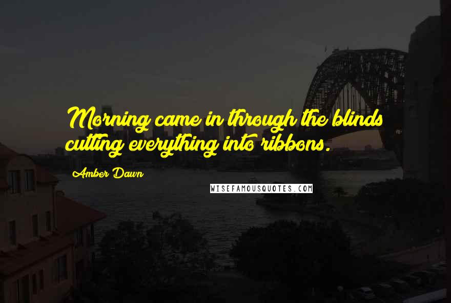 Amber Dawn Quotes: Morning came in through the blinds cutting everything into ribbons.