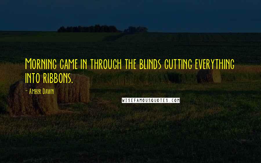 Amber Dawn Quotes: Morning came in through the blinds cutting everything into ribbons.