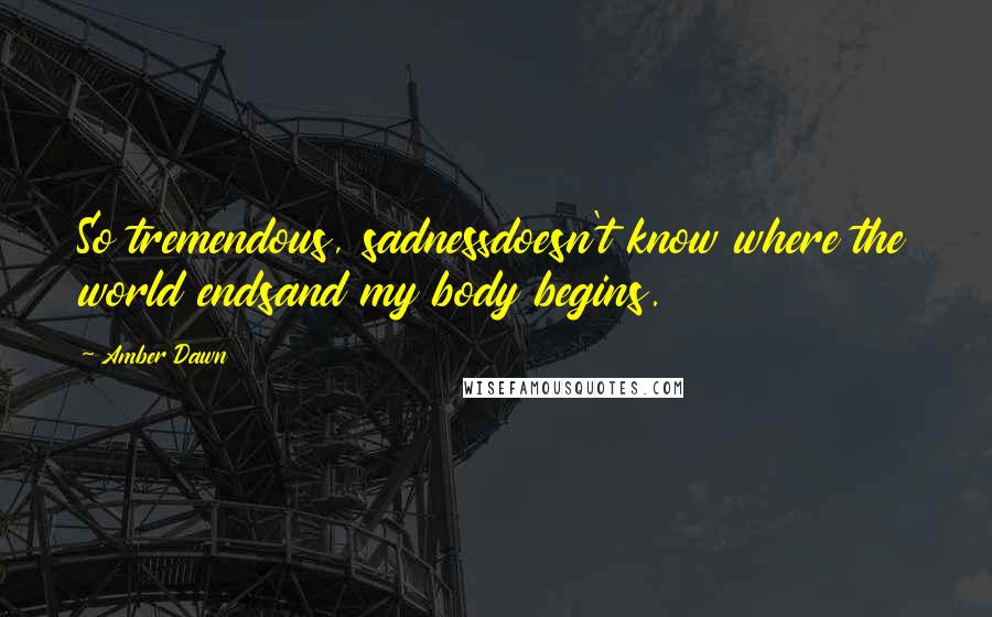 Amber Dawn Quotes: So tremendous, sadnessdoesn't know where the world endsand my body begins.