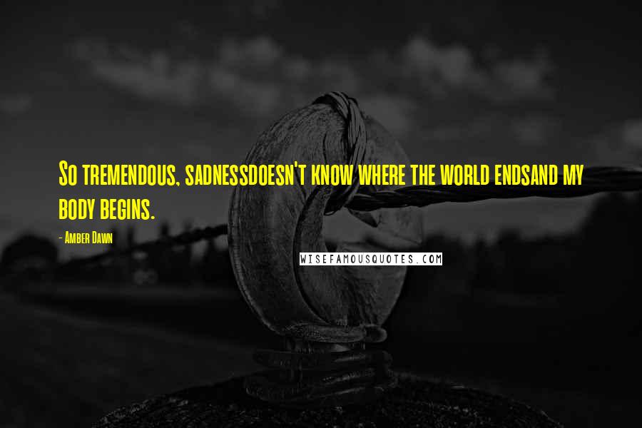 Amber Dawn Quotes: So tremendous, sadnessdoesn't know where the world endsand my body begins.