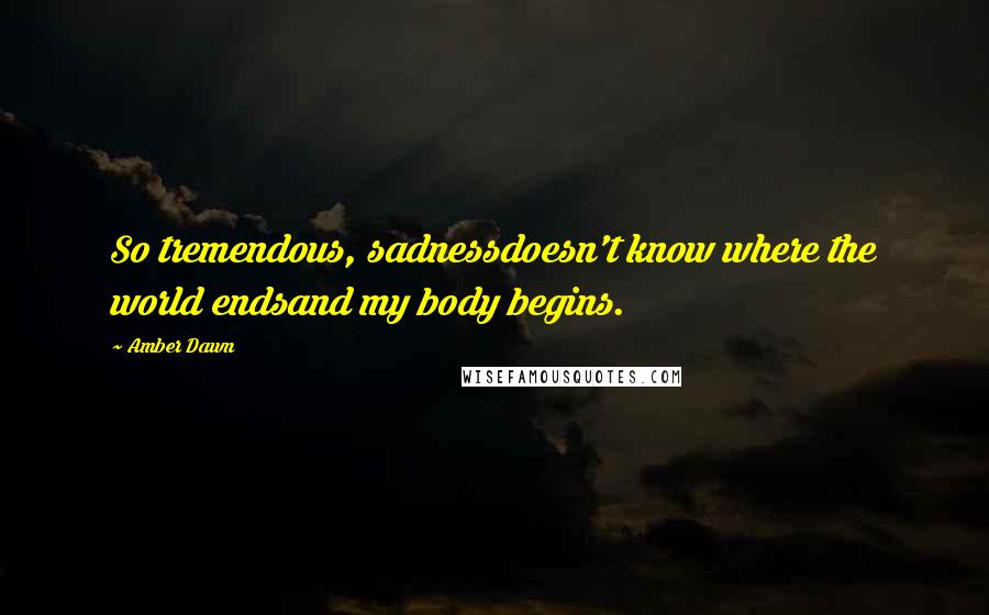Amber Dawn Quotes: So tremendous, sadnessdoesn't know where the world endsand my body begins.