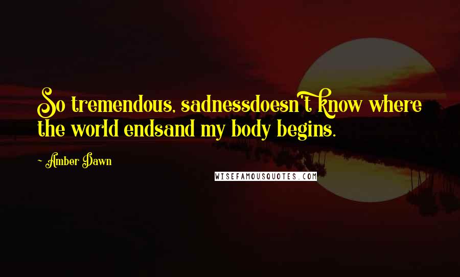 Amber Dawn Quotes: So tremendous, sadnessdoesn't know where the world endsand my body begins.