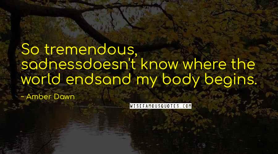 Amber Dawn Quotes: So tremendous, sadnessdoesn't know where the world endsand my body begins.