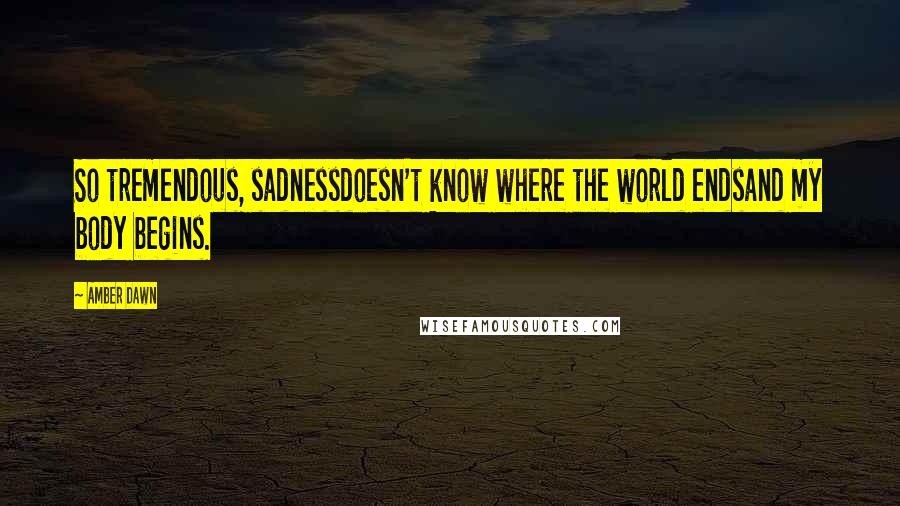 Amber Dawn Quotes: So tremendous, sadnessdoesn't know where the world endsand my body begins.