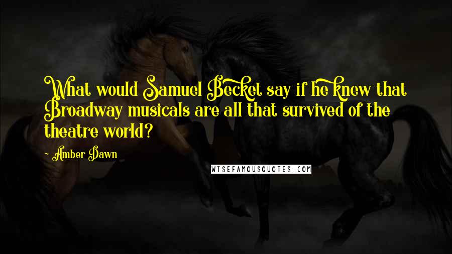 Amber Dawn Quotes: What would Samuel Becket say if he knew that Broadway musicals are all that survived of the theatre world?
