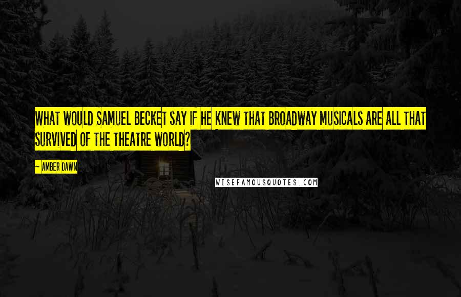 Amber Dawn Quotes: What would Samuel Becket say if he knew that Broadway musicals are all that survived of the theatre world?