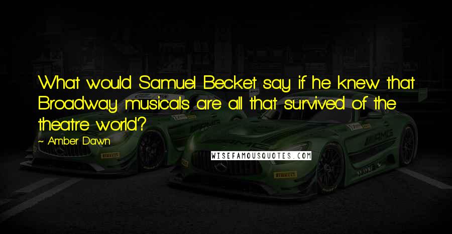 Amber Dawn Quotes: What would Samuel Becket say if he knew that Broadway musicals are all that survived of the theatre world?