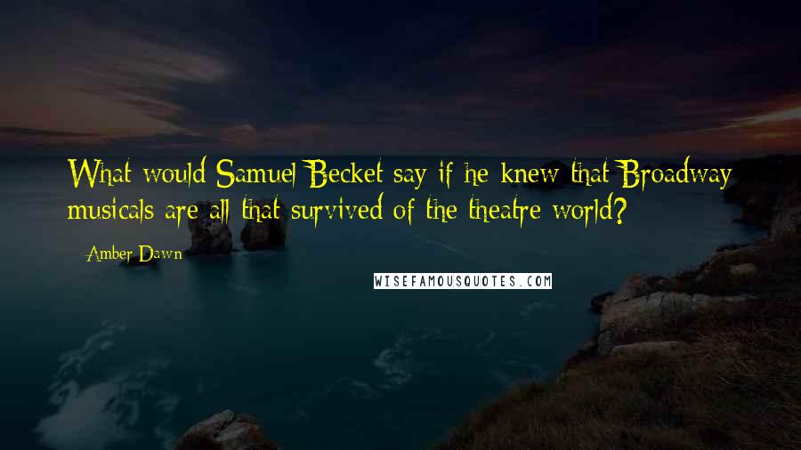 Amber Dawn Quotes: What would Samuel Becket say if he knew that Broadway musicals are all that survived of the theatre world?