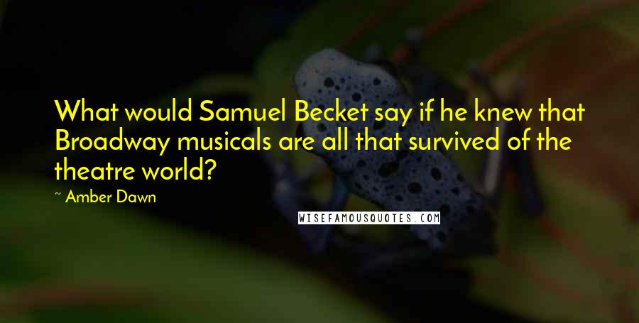 Amber Dawn Quotes: What would Samuel Becket say if he knew that Broadway musicals are all that survived of the theatre world?
