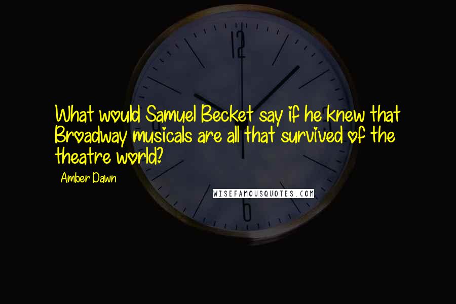 Amber Dawn Quotes: What would Samuel Becket say if he knew that Broadway musicals are all that survived of the theatre world?