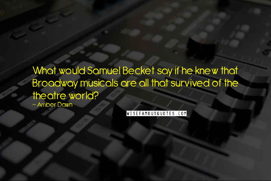 Amber Dawn Quotes: What would Samuel Becket say if he knew that Broadway musicals are all that survived of the theatre world?