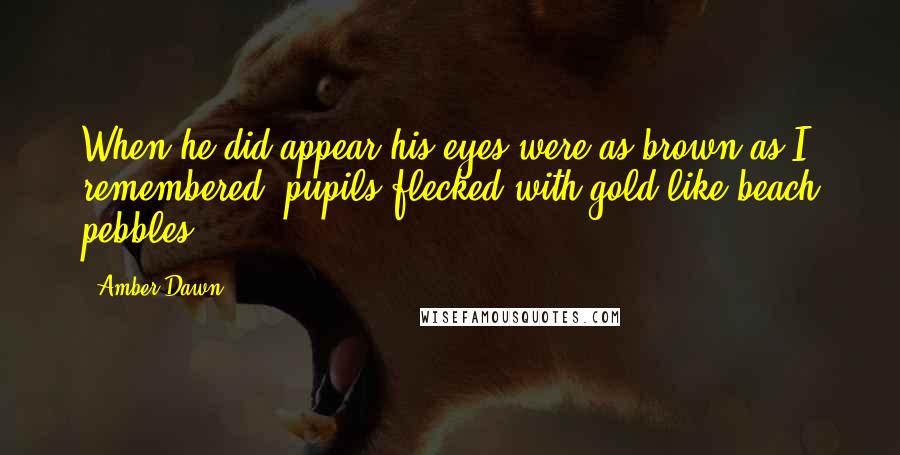 Amber Dawn Quotes: When he did appear his eyes were as brown as I remembered, pupils flecked with gold like beach pebbles.