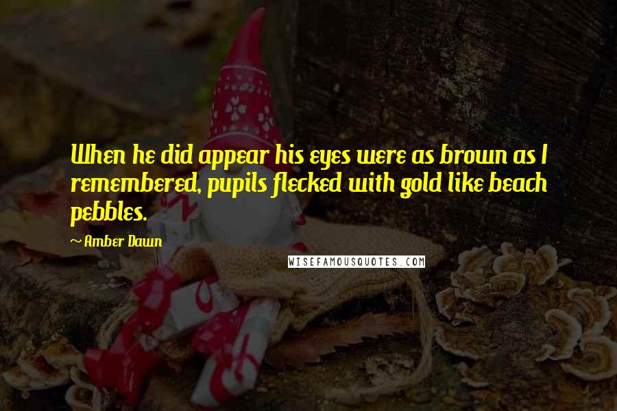Amber Dawn Quotes: When he did appear his eyes were as brown as I remembered, pupils flecked with gold like beach pebbles.