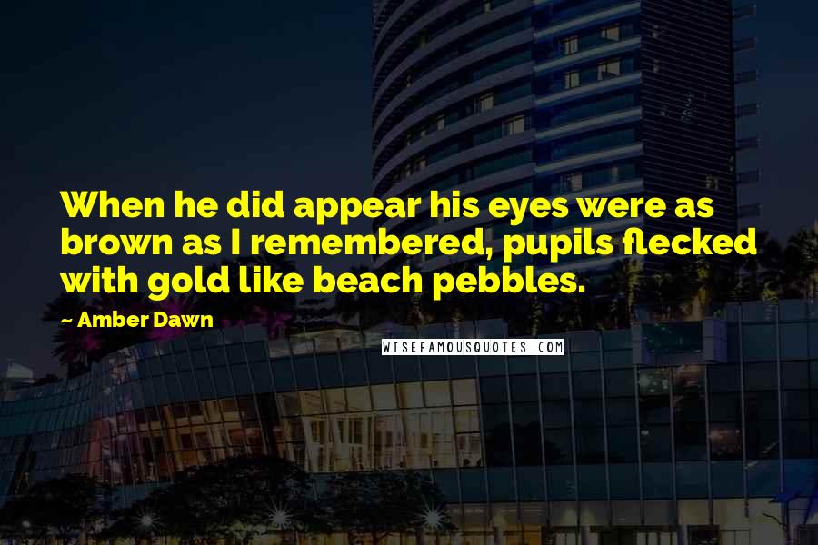 Amber Dawn Quotes: When he did appear his eyes were as brown as I remembered, pupils flecked with gold like beach pebbles.