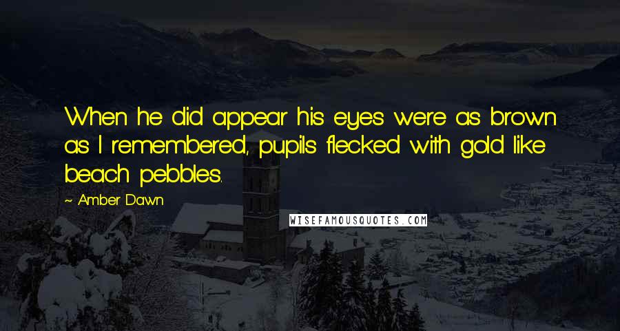 Amber Dawn Quotes: When he did appear his eyes were as brown as I remembered, pupils flecked with gold like beach pebbles.