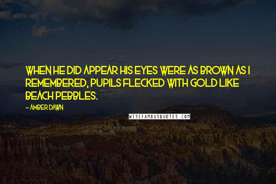 Amber Dawn Quotes: When he did appear his eyes were as brown as I remembered, pupils flecked with gold like beach pebbles.