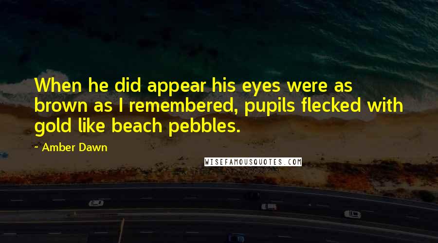 Amber Dawn Quotes: When he did appear his eyes were as brown as I remembered, pupils flecked with gold like beach pebbles.