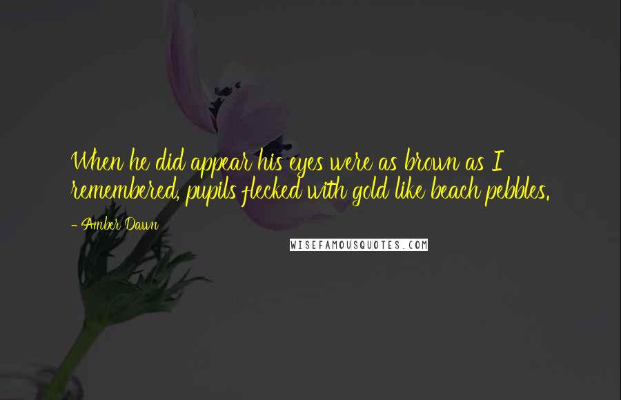 Amber Dawn Quotes: When he did appear his eyes were as brown as I remembered, pupils flecked with gold like beach pebbles.