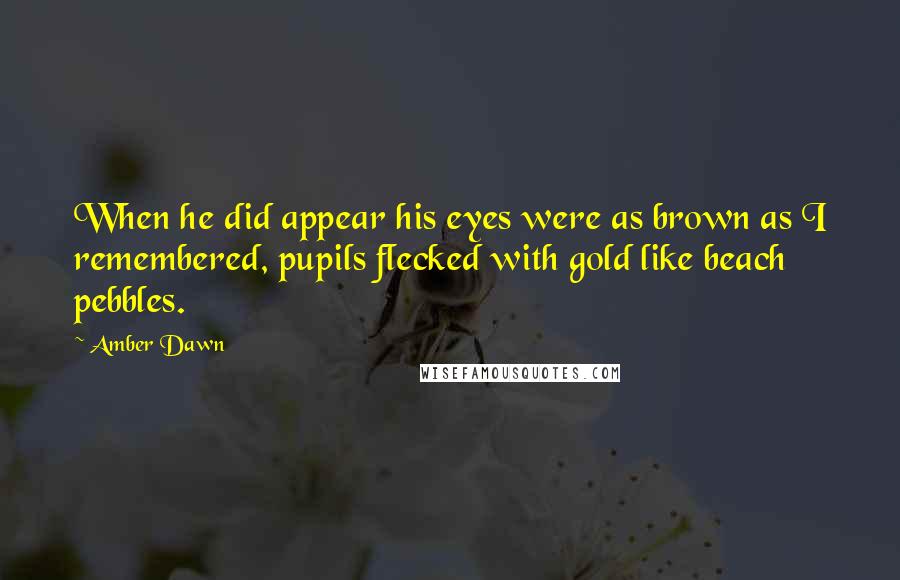Amber Dawn Quotes: When he did appear his eyes were as brown as I remembered, pupils flecked with gold like beach pebbles.