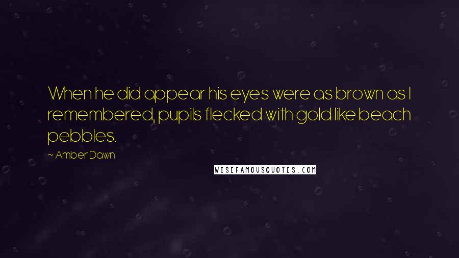 Amber Dawn Quotes: When he did appear his eyes were as brown as I remembered, pupils flecked with gold like beach pebbles.