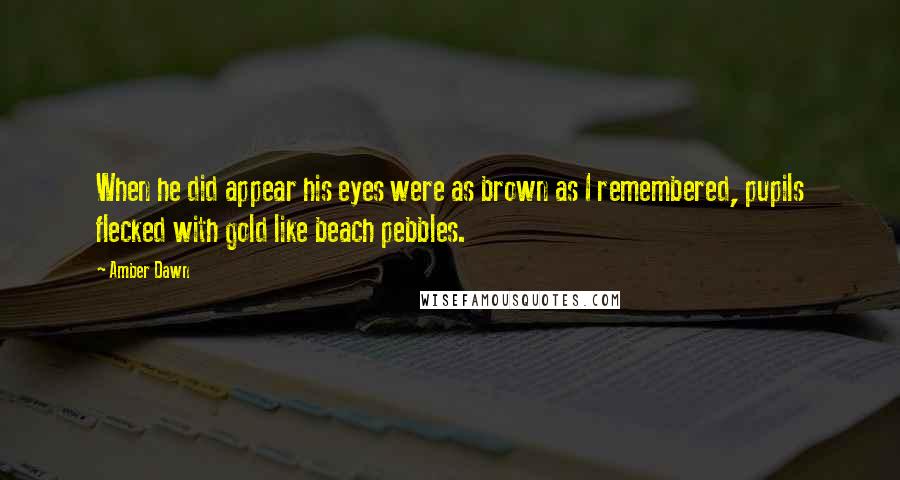 Amber Dawn Quotes: When he did appear his eyes were as brown as I remembered, pupils flecked with gold like beach pebbles.