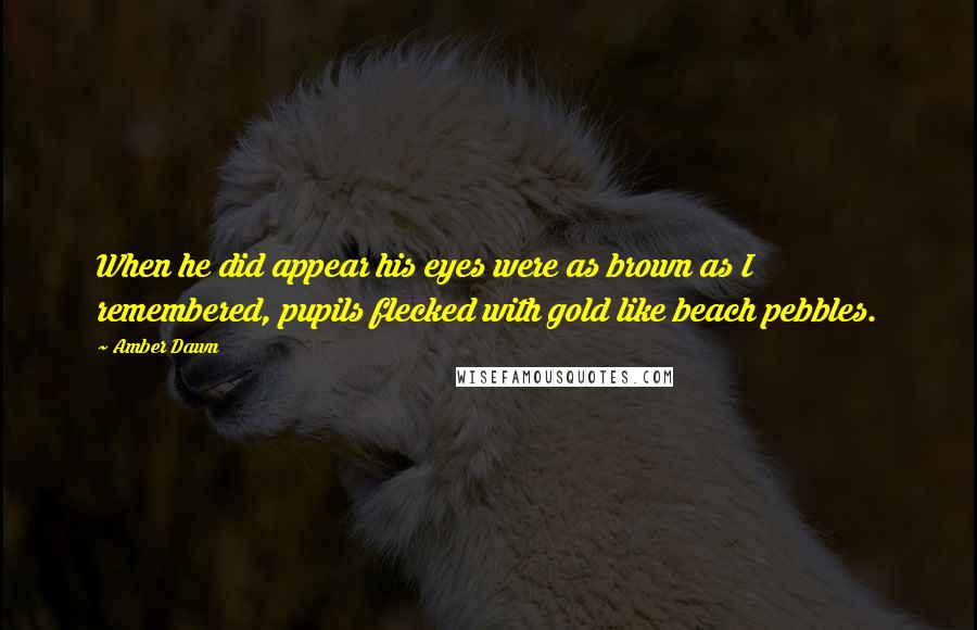 Amber Dawn Quotes: When he did appear his eyes were as brown as I remembered, pupils flecked with gold like beach pebbles.