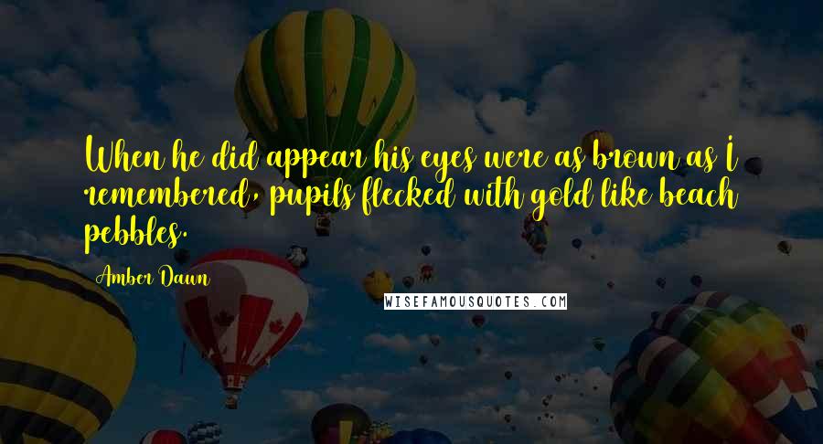Amber Dawn Quotes: When he did appear his eyes were as brown as I remembered, pupils flecked with gold like beach pebbles.
