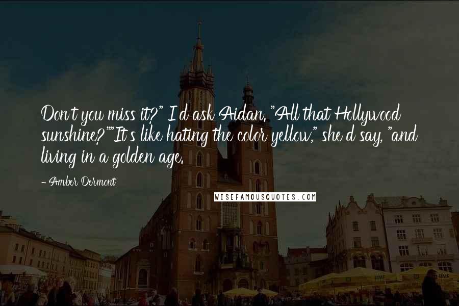 Amber Dermont Quotes: Don't you miss it?" I'd ask Aidan. "All that Hollywood sunshine?""It's like hating the color yellow," she'd say, "and living in a golden age.