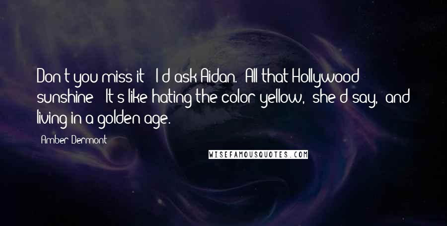 Amber Dermont Quotes: Don't you miss it?" I'd ask Aidan. "All that Hollywood sunshine?""It's like hating the color yellow," she'd say, "and living in a golden age.