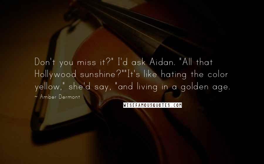 Amber Dermont Quotes: Don't you miss it?" I'd ask Aidan. "All that Hollywood sunshine?""It's like hating the color yellow," she'd say, "and living in a golden age.
