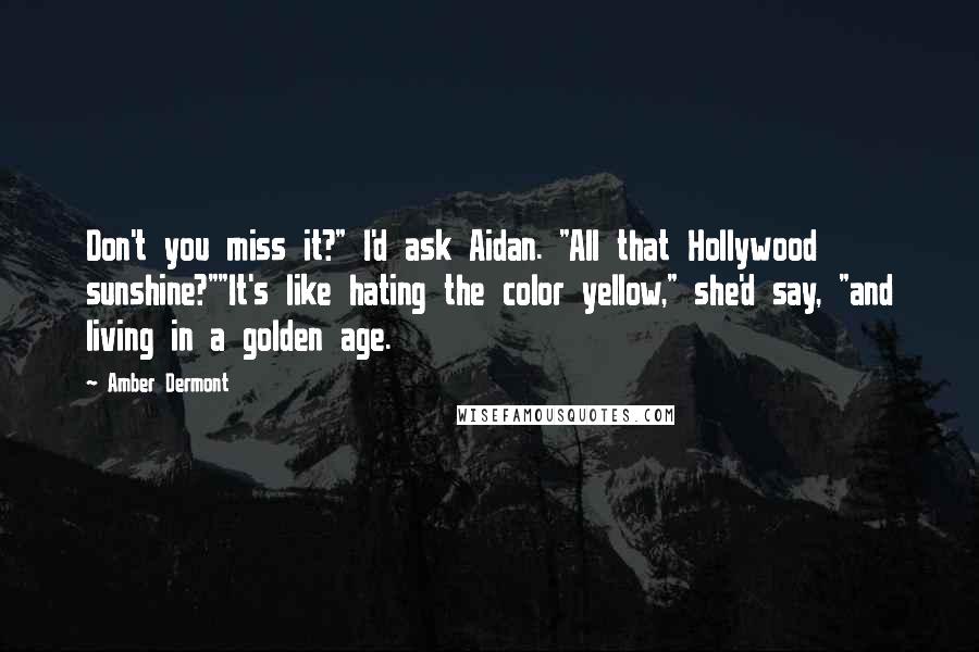 Amber Dermont Quotes: Don't you miss it?" I'd ask Aidan. "All that Hollywood sunshine?""It's like hating the color yellow," she'd say, "and living in a golden age.