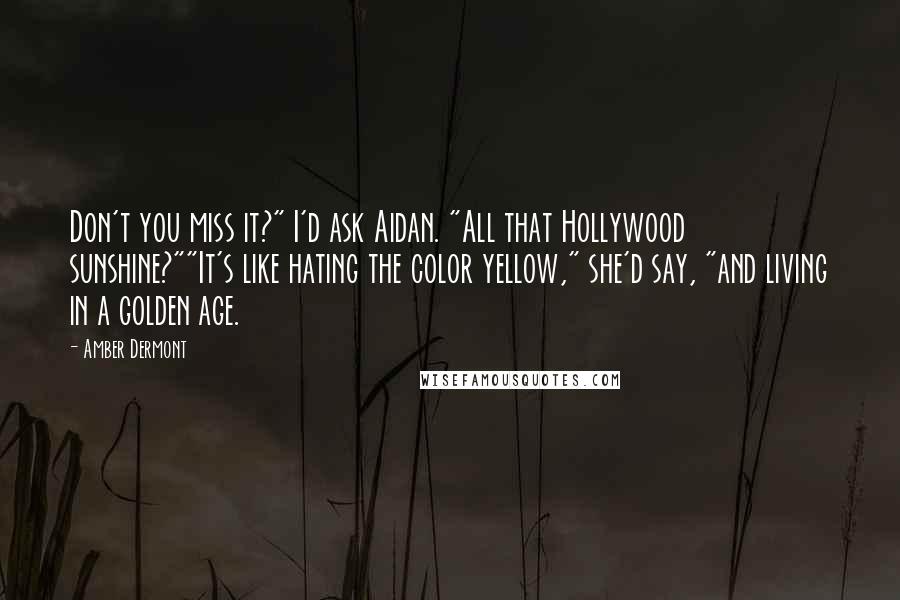 Amber Dermont Quotes: Don't you miss it?" I'd ask Aidan. "All that Hollywood sunshine?""It's like hating the color yellow," she'd say, "and living in a golden age.