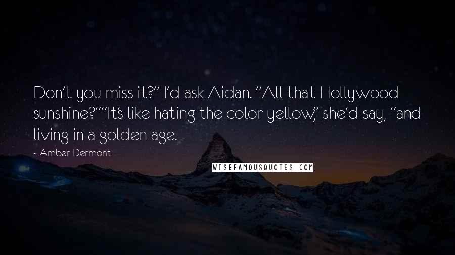 Amber Dermont Quotes: Don't you miss it?" I'd ask Aidan. "All that Hollywood sunshine?""It's like hating the color yellow," she'd say, "and living in a golden age.