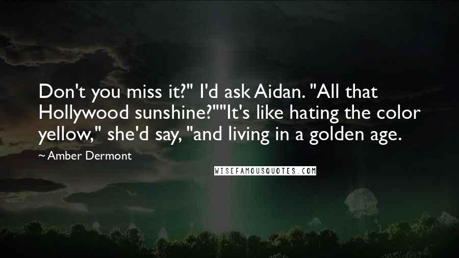 Amber Dermont Quotes: Don't you miss it?" I'd ask Aidan. "All that Hollywood sunshine?""It's like hating the color yellow," she'd say, "and living in a golden age.