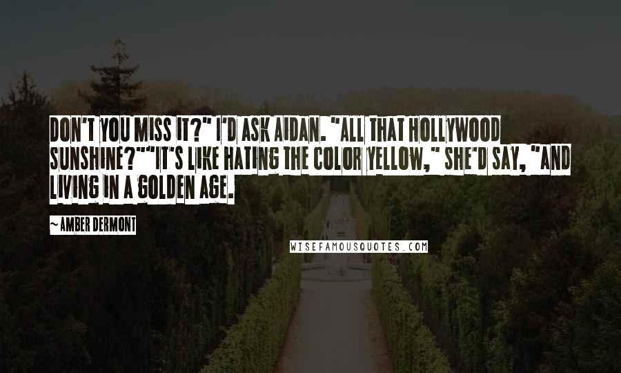 Amber Dermont Quotes: Don't you miss it?" I'd ask Aidan. "All that Hollywood sunshine?""It's like hating the color yellow," she'd say, "and living in a golden age.