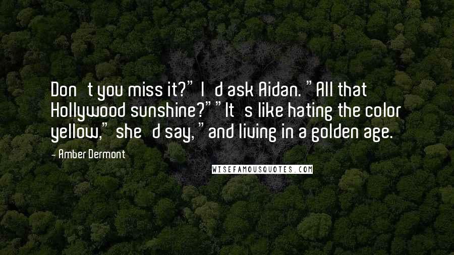 Amber Dermont Quotes: Don't you miss it?" I'd ask Aidan. "All that Hollywood sunshine?""It's like hating the color yellow," she'd say, "and living in a golden age.