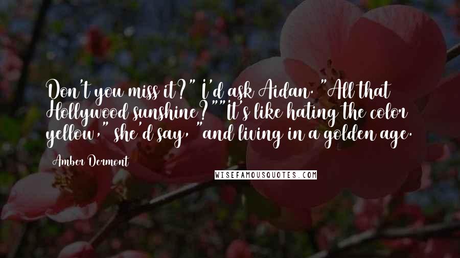 Amber Dermont Quotes: Don't you miss it?" I'd ask Aidan. "All that Hollywood sunshine?""It's like hating the color yellow," she'd say, "and living in a golden age.