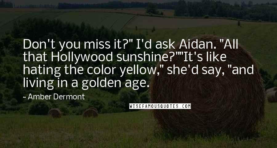 Amber Dermont Quotes: Don't you miss it?" I'd ask Aidan. "All that Hollywood sunshine?""It's like hating the color yellow," she'd say, "and living in a golden age.