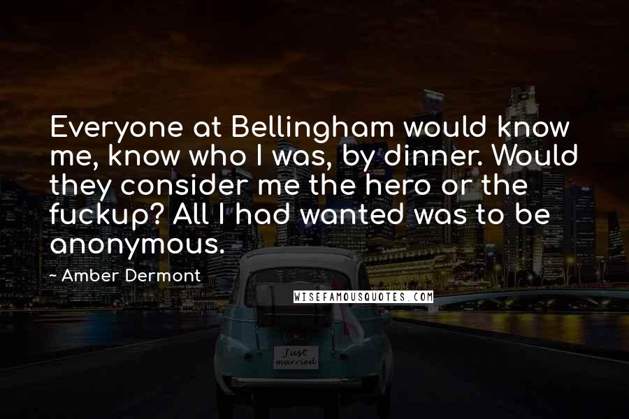 Amber Dermont Quotes: Everyone at Bellingham would know me, know who I was, by dinner. Would they consider me the hero or the fuckup? All I had wanted was to be anonymous.