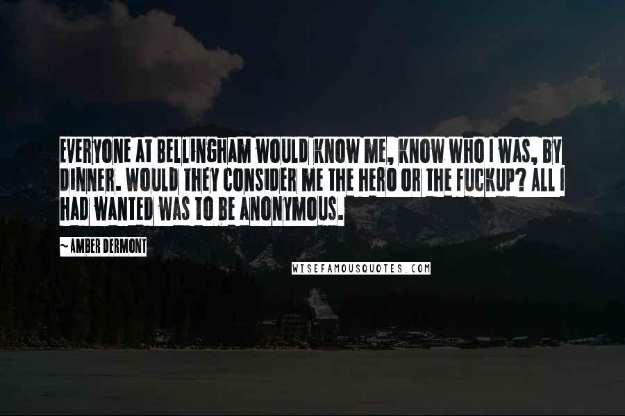 Amber Dermont Quotes: Everyone at Bellingham would know me, know who I was, by dinner. Would they consider me the hero or the fuckup? All I had wanted was to be anonymous.