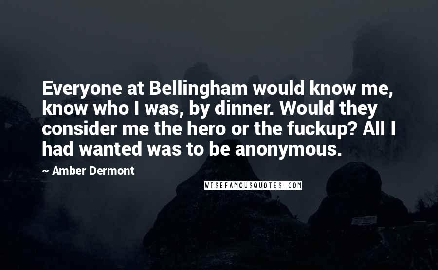 Amber Dermont Quotes: Everyone at Bellingham would know me, know who I was, by dinner. Would they consider me the hero or the fuckup? All I had wanted was to be anonymous.