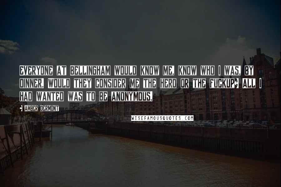 Amber Dermont Quotes: Everyone at Bellingham would know me, know who I was, by dinner. Would they consider me the hero or the fuckup? All I had wanted was to be anonymous.