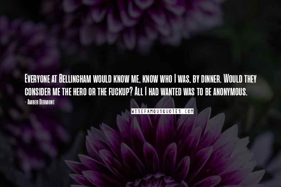 Amber Dermont Quotes: Everyone at Bellingham would know me, know who I was, by dinner. Would they consider me the hero or the fuckup? All I had wanted was to be anonymous.