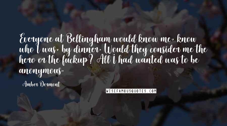 Amber Dermont Quotes: Everyone at Bellingham would know me, know who I was, by dinner. Would they consider me the hero or the fuckup? All I had wanted was to be anonymous.