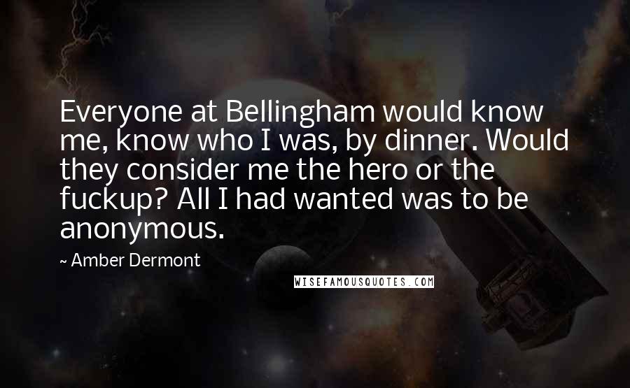 Amber Dermont Quotes: Everyone at Bellingham would know me, know who I was, by dinner. Would they consider me the hero or the fuckup? All I had wanted was to be anonymous.